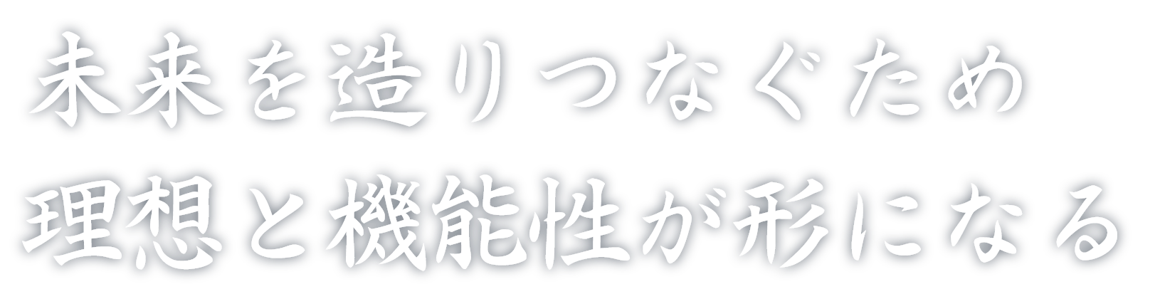 未来を造りつなぐため　
                理想と機能性が形になる