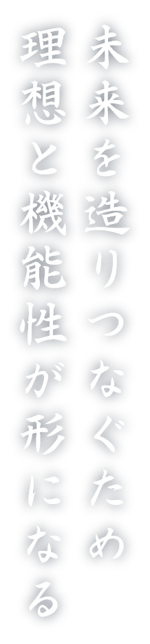 未来を造りつなぐため　
                理想と機能性が形になる